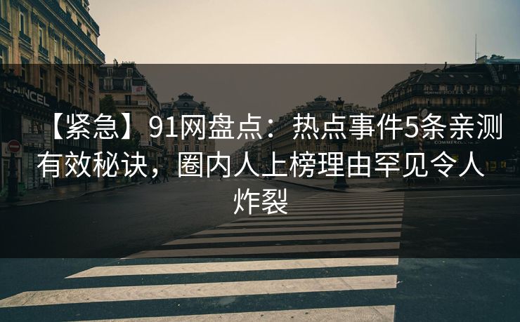 【紧急】91网盘点:热点事件5条亲测有效秘诀,圈内人上榜理由罕见令人炸裂 【紧急】91网盘点:热点事件5条亲测有效秘诀,圈内人上榜理由罕见令人炸裂