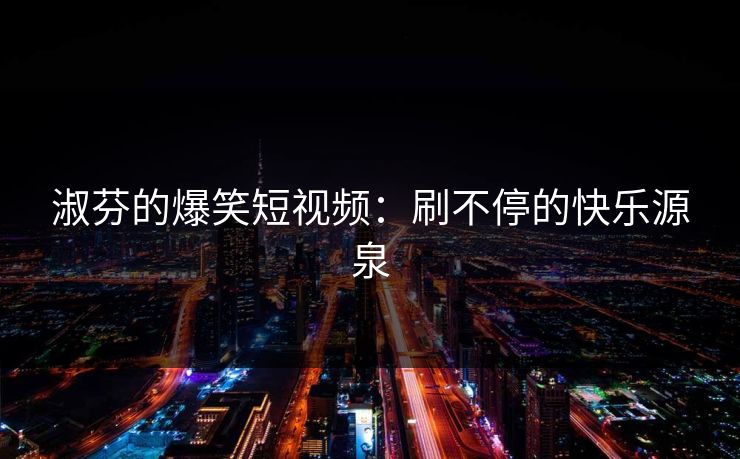 淑芬的爆笑短视频:刷不停的快乐源泉 淑芬的爆笑短视频:刷不停的快乐源泉