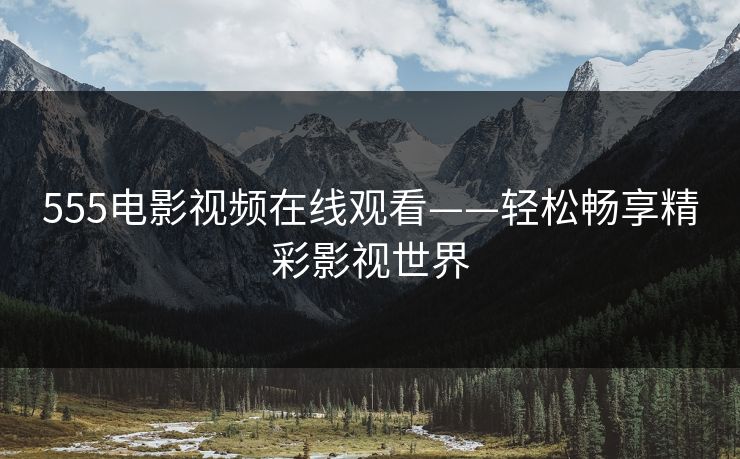 555电影视频在线观看——轻松畅享精彩影视世界 555电影视频在线观看——轻松畅享精彩影视世界