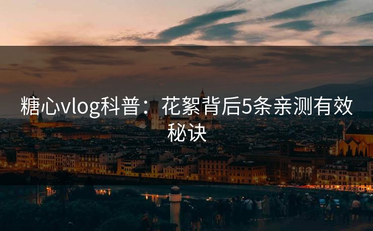 糖心vlog科普：花絮背后5条亲测有效秘诀