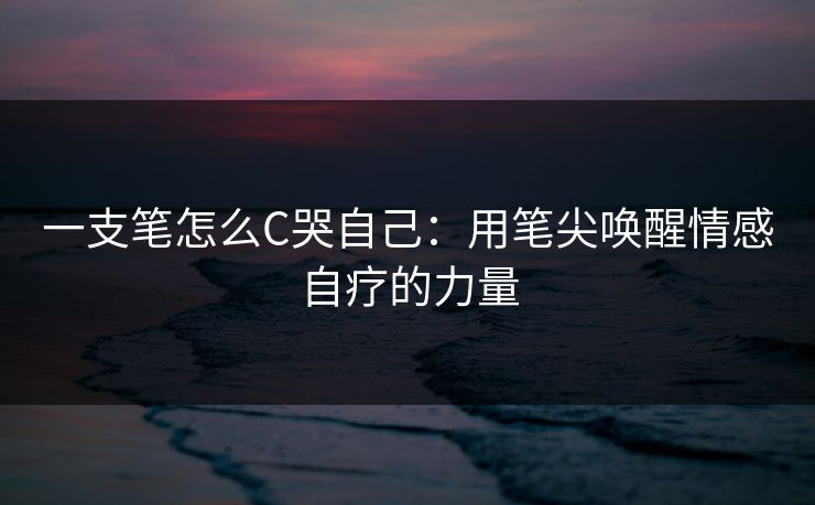 一支笔怎么C哭自己:用笔尖唤醒情感自疗的力量 一支笔怎么C哭自己:用笔尖唤醒情感自疗的力量