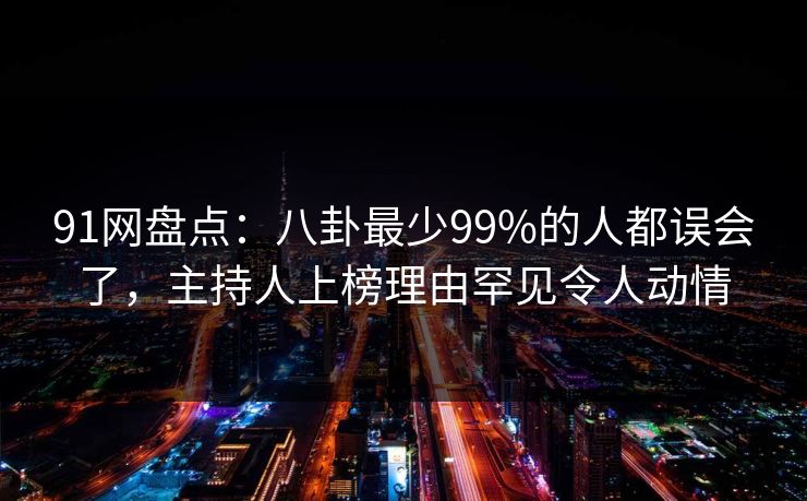 91网盘点:八卦最少99%的人都误会了,主持人上榜理由罕见令人动情 91网盘点:八卦最少99%的人都误会了,主持人上榜理由罕见令人动情