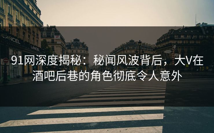 91网深度揭秘:秘闻风波背后,大V在酒吧后巷的角色彻底令人意外 91网深度揭秘:秘闻风波背后,大V在酒吧后巷的角色彻底令人意外