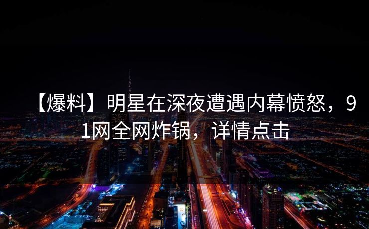【爆料】明星在深夜遭遇内幕愤怒，91网全网炸锅，详情点击