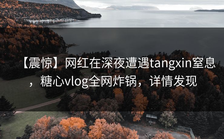 【震惊】网红在深夜遭遇tangxin窒息,糖心vlog全网炸锅,详情发现