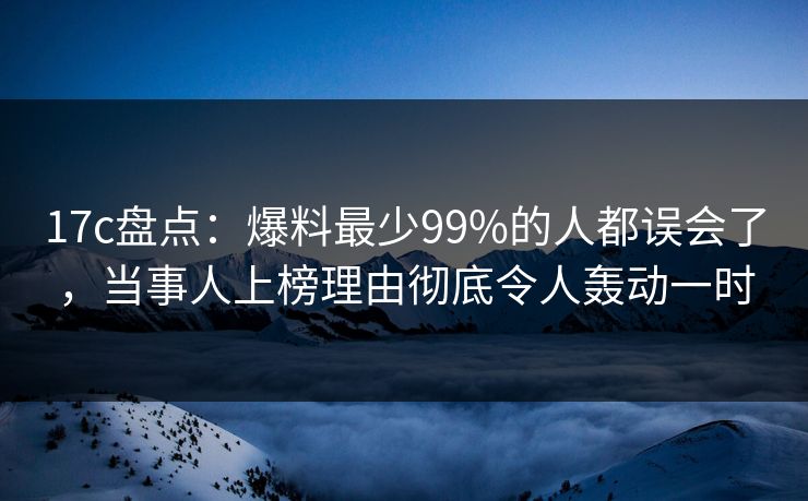 17c盘点:爆料最少99%的人都误会了,当事人上榜理由彻底令人轰动一时