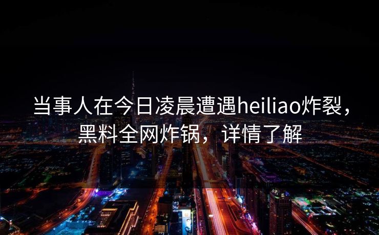 当事人在今日凌晨遭遇heiliao炸裂,黑料全网炸锅,详情了解