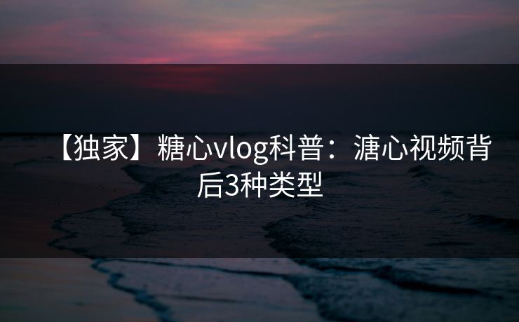 【独家】糖心vlog科普:溏心视频背后3种类型