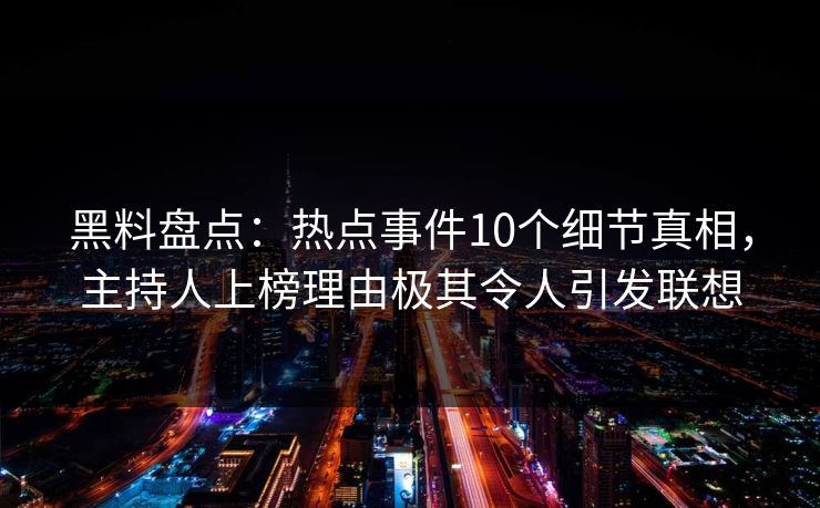 黑料盘点:热点事件10个细节真相,主持人上榜理由极其令人引发联想 黑料盘点:热点事件10个细节真相,主持人上榜理由极其令人引发联想