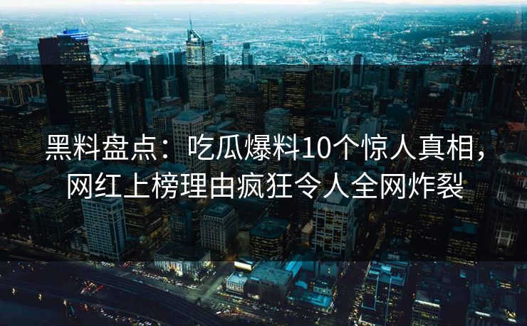 黑料盘点:吃瓜爆料10个惊人真相,网红上榜理由疯狂令人全网炸裂