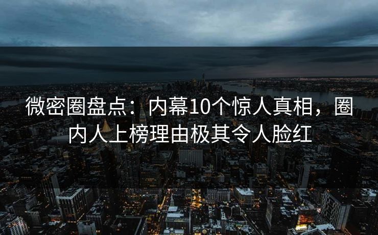微密圈盘点:内幕10个惊人真相,圈内人上榜理由极其令人脸红 微密圈盘点:内幕10个惊人真相,圈内人上榜理由极其令人脸红