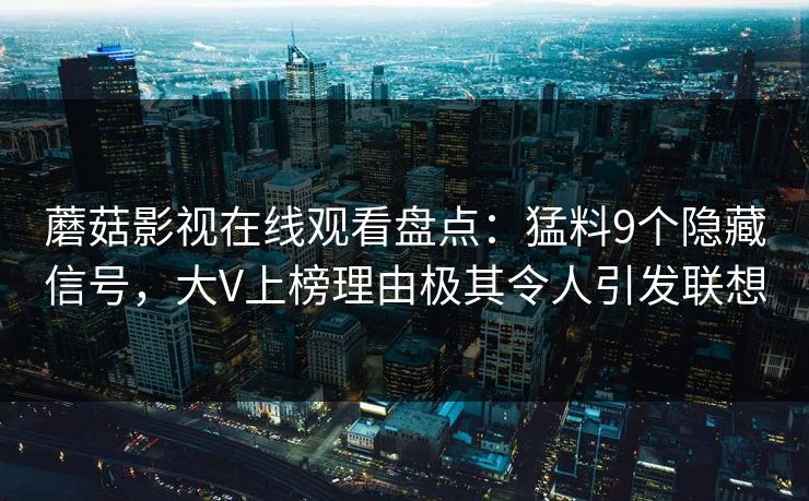 蘑菇影视在线观看盘点:猛料9个隐藏信号,大V上榜理由极其令人引发联想