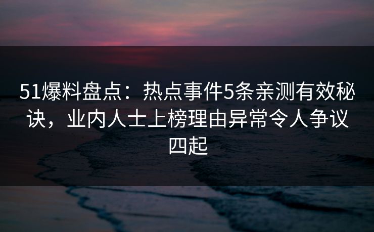 51爆料盘点：热点事件5条亲测有效秘诀，业内人士上榜理由异常令人争议四起