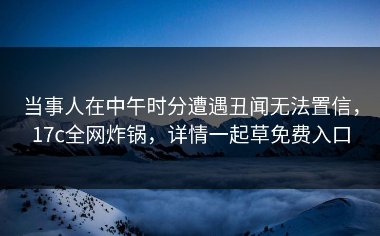 当事人在中午时分遭遇丑闻无法置信,17c全网炸锅,详情一起草免费入口 当事人在中午时分遭遇丑闻无法置信,17c全网炸锅,详情一起草免费入口