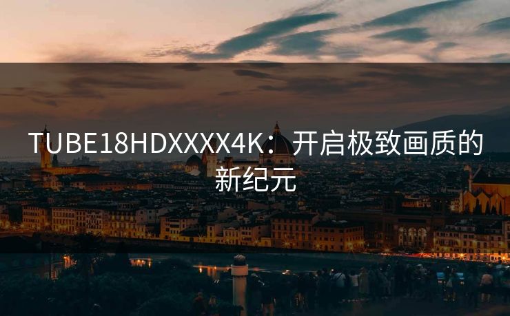 TUBE18HDXXXX4K:开启极致画质的新纪元 TUBE18HDXXXX4K:开启极致画质的新纪元