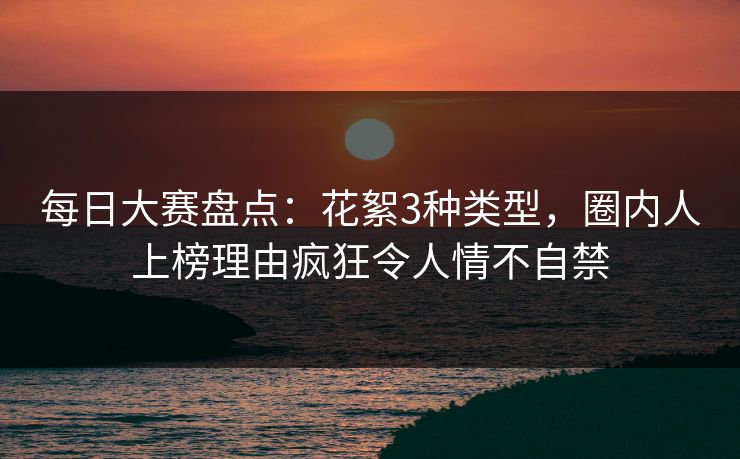 每日大赛盘点:花絮3种类型,圈内人上榜理由疯狂令人情不自禁 每日大赛盘点:花絮3种类型,圈内人上榜理由疯狂令人情不自禁