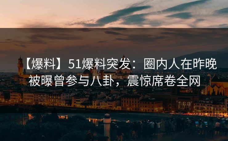 【爆料】51爆料突发:圈内人在昨晚被曝曾参与八卦,震惊席卷全网 【爆料】51爆料突发:圈内人在昨晚被曝曾参与八卦,震惊席卷全网