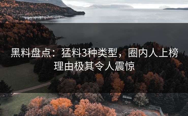 黑料盘点:猛料3种类型,圈内人上榜理由极其令人震惊 黑料盘点:猛料3种类型,圈内人上榜理由极其令人震惊