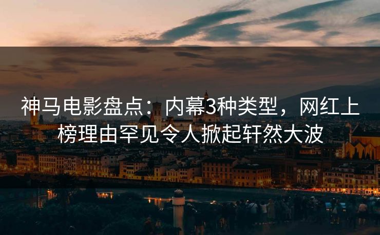 神马电影盘点:内幕3种类型,网红上榜理由罕见令人掀起轩然大波 神马电影盘点:内幕3种类型,网红上榜理由罕见令人掀起轩然大波