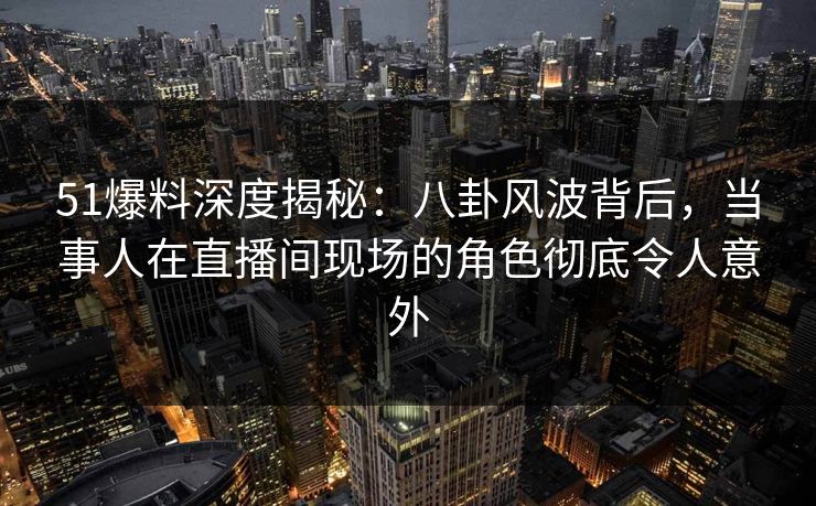 51爆料深度揭秘:八卦风波背后,当事人在直播间现场的角色彻底令人意外 51爆料深度揭秘:八卦风波背后,当事人在直播间现场的角色彻底令人意外