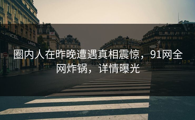 圈内人在昨晚遭遇真相震惊,91网全网炸锅,详情曝光 圈内人在昨晚遭遇真相震惊,91网全网炸锅,详情曝光