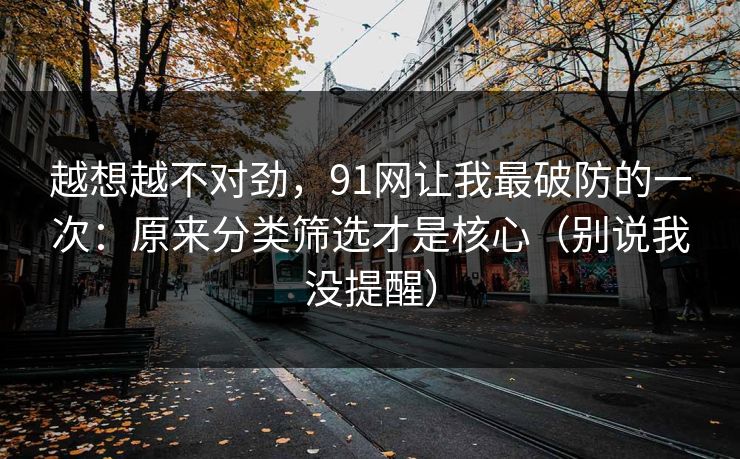 越想越不对劲,91网让我最破防的一次:原来分类筛选才是核心(别说我没提醒) 越想越不对劲,91网让我最破防的一次:原来分类筛选才是核心(别说我没提醒)