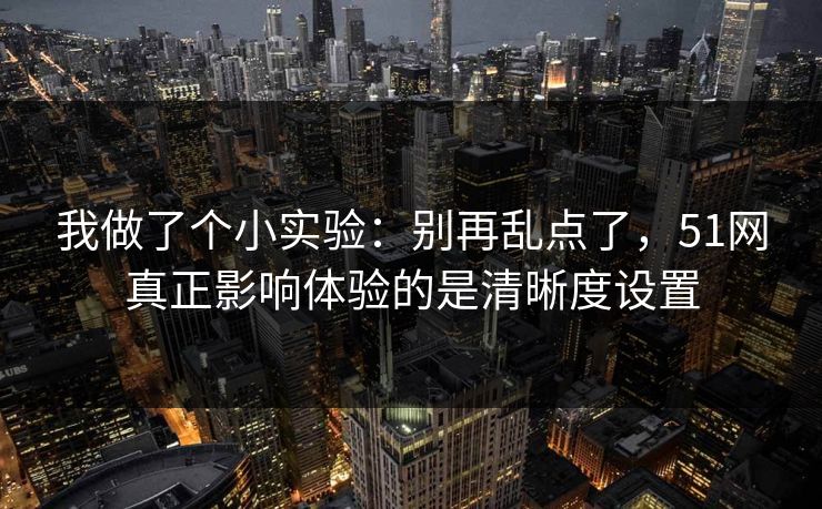 我做了个小实验：别再乱点了，51网真正影响体验的是清晰度设置