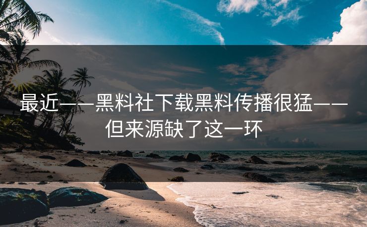 最近——黑料社下载黑料传播很猛——但来源缺了这一环