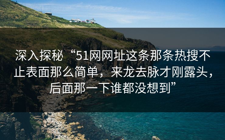 深入探秘“51网网址这条那条热搜不止表面那么简单，来龙去脉才刚露头，后面那一下谁都没想到”