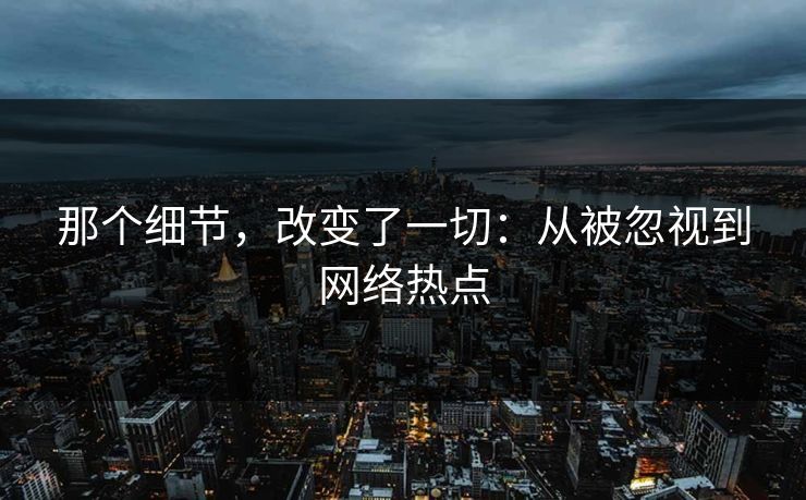 那个细节，改变了一切：从被忽视到网络热点