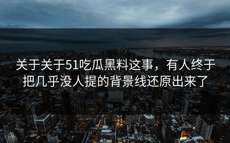 关于关于51吃瓜黑料这事,有人终于把几乎没人提的背景线还原出来了
